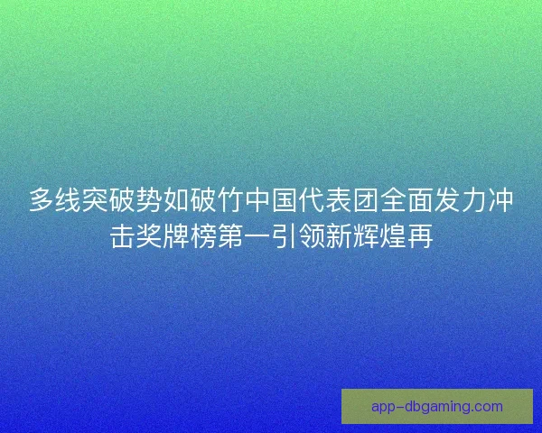 多线突破势如破竹中国代表团全面发力冲击奖牌榜第一引领新辉煌再